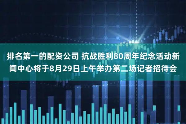 排名第一的配资公司 抗战胜利80周年纪念活动新闻中心将于8月29日上午举办第二场记者招待会