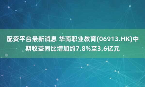 配资平台最新消息 华南职业教育(06913.HK)中期收益同比增加约7.8%至3.6亿元