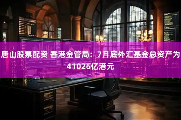 唐山股票配资 香港金管局：7月底外汇基金总资产为41026亿港元