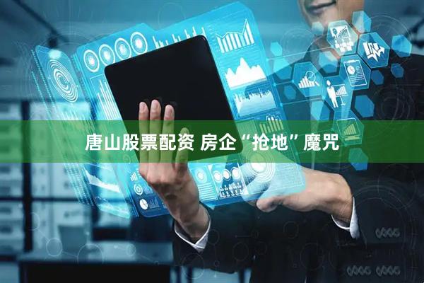 唐山股票配资 房企“抢地”魔咒