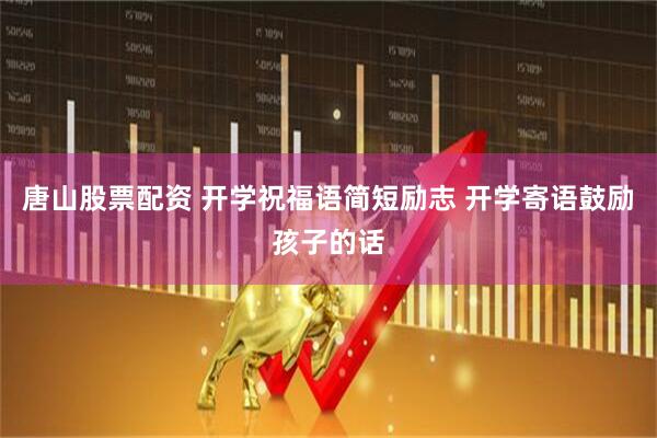 唐山股票配资 开学祝福语简短励志 开学寄语鼓励孩子的话