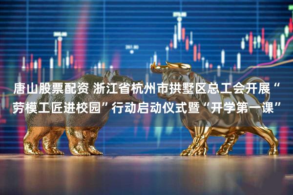 唐山股票配资 浙江省杭州市拱墅区总工会开展“劳模工匠进校园”行动启动仪式暨“开学第一课”