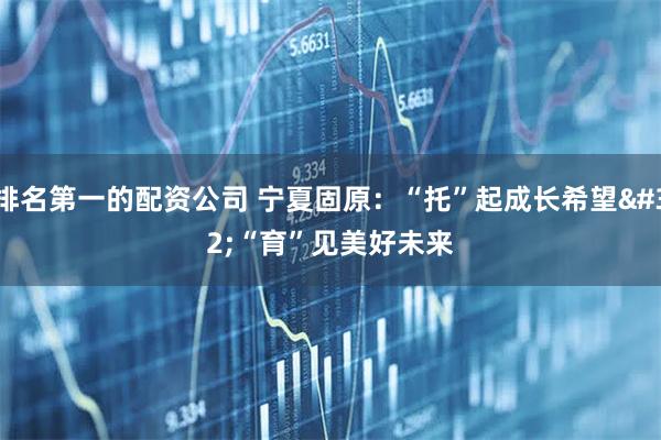 排名第一的配资公司 宁夏固原：“托”起成长希望 “育”见美好未来