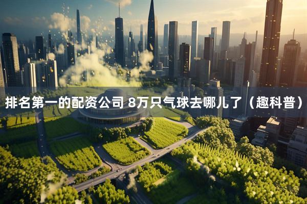 排名第一的配资公司 8万只气球去哪儿了（趣科普）