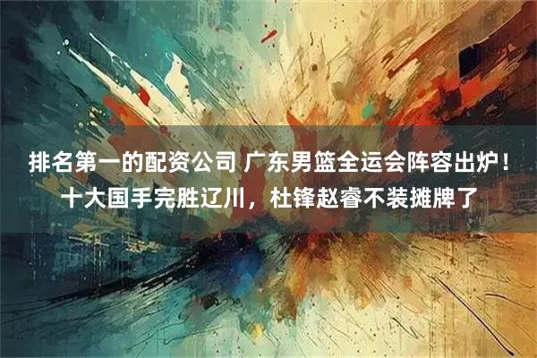 排名第一的配资公司 广东男篮全运会阵容出炉！十大国手完胜辽川，杜锋赵睿不装摊牌了