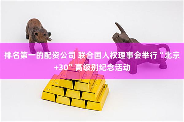 排名第一的配资公司 联合国人权理事会举行“北京+30”高级别纪念活动