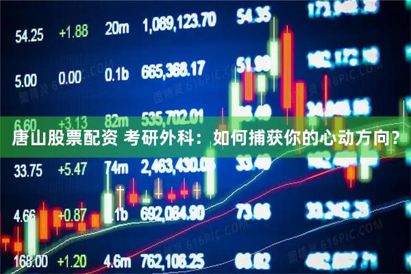 唐山股票配资 考研外科：如何捕获你的心动方向？