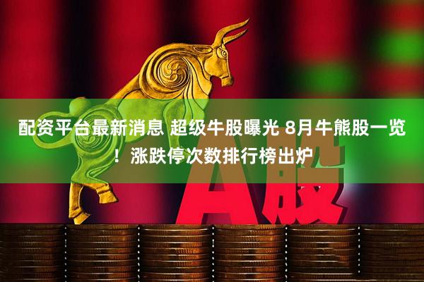 配资平台最新消息 超级牛股曝光 8月牛熊股一览！涨跌停次数排行榜出炉