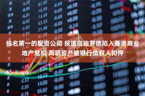 排名第一的配资公司 报道指施罗德陷入香港商业地产危机 两项资产被银行债权人扣押