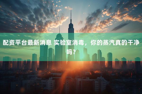 配资平台最新消息 实验室消毒，你的蒸汽真的干净吗？