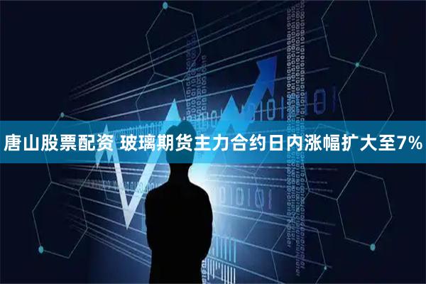 唐山股票配资 玻璃期货主力合约日内涨幅扩大至7%