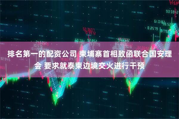排名第一的配资公司 柬埔寨首相致函联合国安理会 要求就泰柬边境交火进行干预