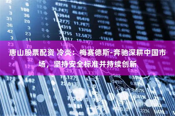 唐山股票配资 冷炎：梅赛德斯-奔驰深耕中国市场，坚持安全标准并持续创新