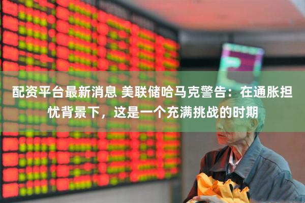 配资平台最新消息 美联储哈马克警告：在通胀担忧背景下，这是一个充满挑战的时期