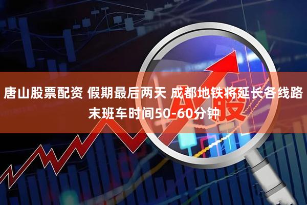 唐山股票配资 假期最后两天 成都地铁将延长各线路末班车时间50-60分钟