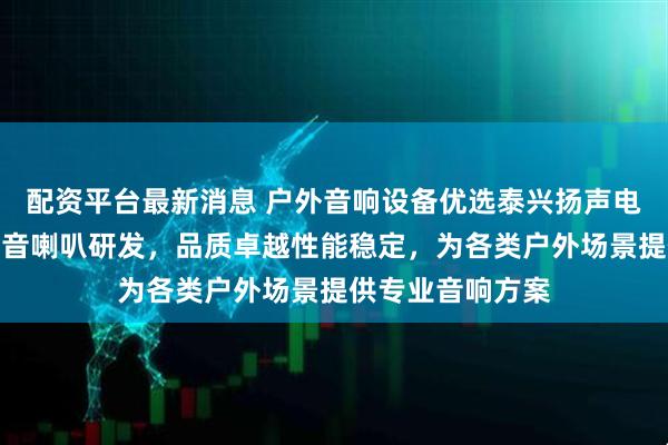 配资平台最新消息 户外音响设备优选泰兴扬声电子，专注户外扩音喇叭研发，品质卓越性能稳定，为各类户外场景提供专业音响方案