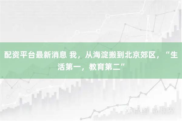 配资平台最新消息 我，从海淀搬到北京郊区，“生活第一，教育第二”