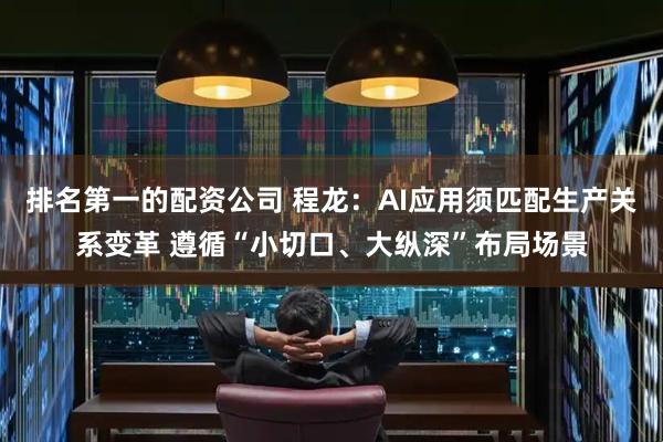 排名第一的配资公司 程龙：AI应用须匹配生产关系变革 遵循“小切口、大纵深”布局场景