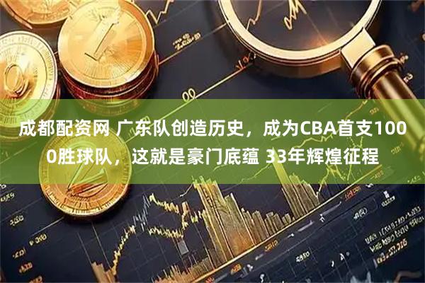成都配资网 广东队创造历史，成为CBA首支1000胜球队，这就是豪门底蕴 33年辉煌征程