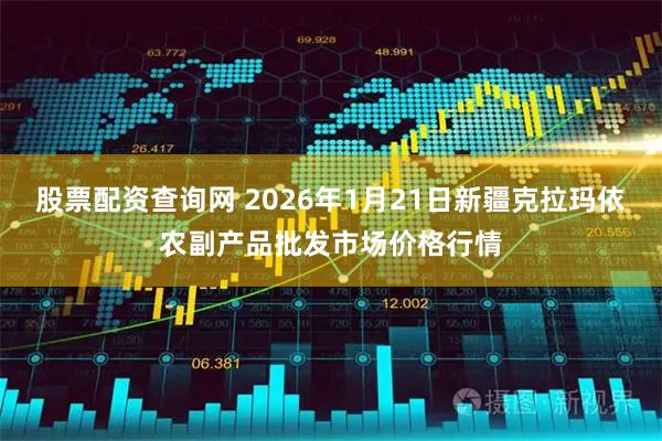 股票配资查询网 2026年1月21日新疆克拉玛依农副产品批发市场价格行情
