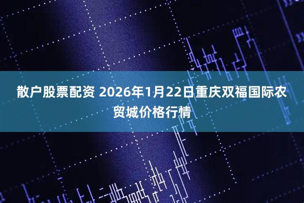 散户股票配资 2026年1月22日重庆双福国际农贸城价格行情