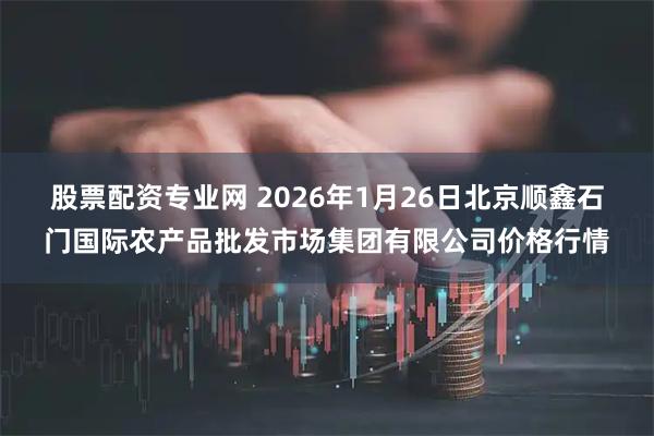 股票配资专业网 2026年1月26日北京顺鑫石门国际农产品批发市场集团有限公司价格行情