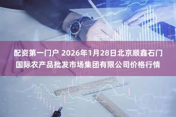 配资第一门户 2026年1月28日北京顺鑫石门国际农产品批发市场集团有限公司价格行情