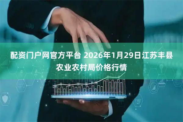 配资门户网官方平台 2026年1月29日江苏丰县农业农村局价格行情