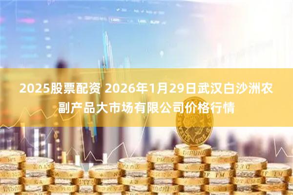 2025股票配资 2026年1月29日武汉白沙洲农副产品大市场有限公司价格行情