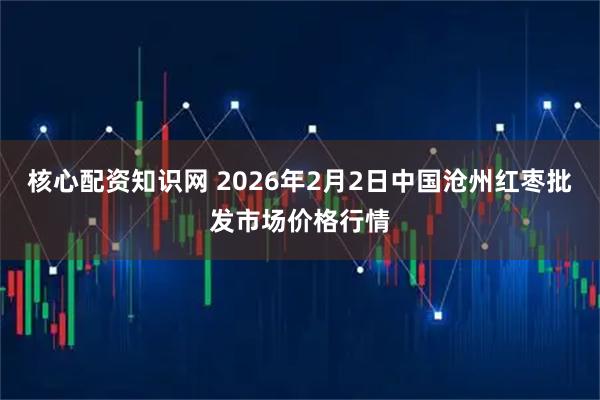 核心配资知识网 2026年2月2日中国沧州红枣批发市场价格行情