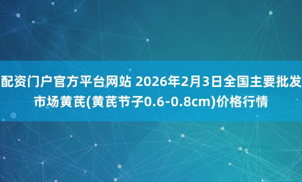 配资门户官方平台网站 2026年2月3日全国主要批发市场黄芪(黄芪节子0.6-0.8cm)价格行情