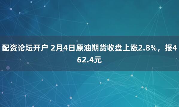配资论坛开户 2月4日原油期货收盘上涨2.8%，报462.4元