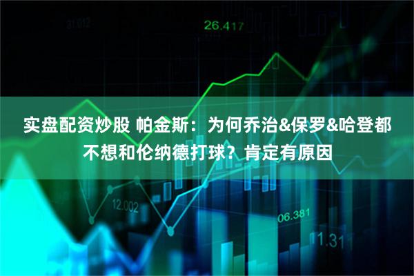 实盘配资炒股 帕金斯：为何乔治&保罗&哈登都不想和伦纳德打球？肯定有原因