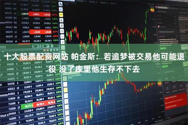 十大股票配资网站 帕金斯：若追梦被交易他可能退役 没了库里他生存不下去