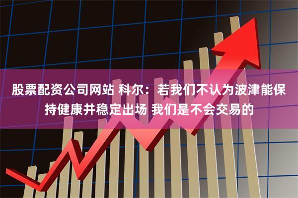 股票配资公司网站 科尔：若我们不认为波津能保持健康并稳定出场 我们是不会交易的