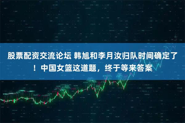 股票配资交流论坛 韩旭和李月汝归队时间确定了！中国女篮这道题，终于等来答案