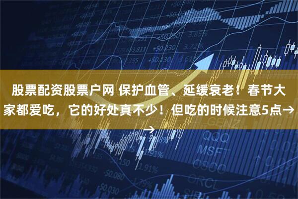 股票配资股票户网 保护血管、延缓衰老！春节大家都爱吃，它的好处真不少！但吃的时候注意5点→