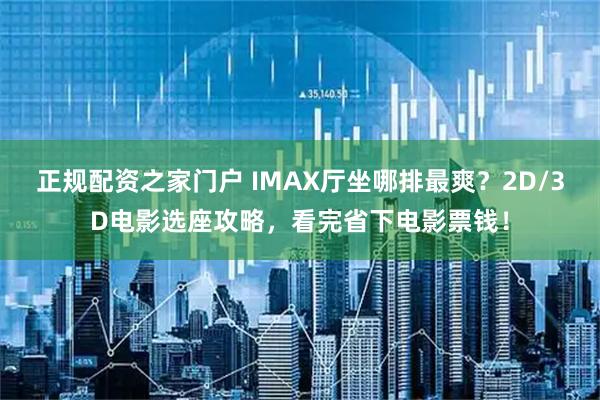 正规配资之家门户 IMAX厅坐哪排最爽？2D/3D电影选座攻略，看完省下电影票钱！