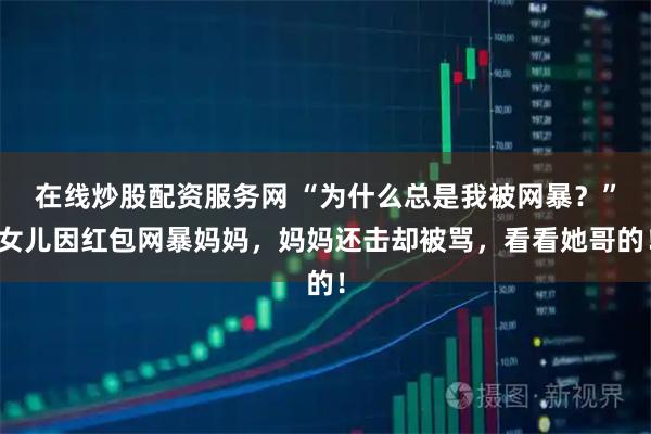 在线炒股配资服务网 “为什么总是我被网暴？”女儿因红包网暴妈妈，妈妈还击却被骂，看看她哥的！