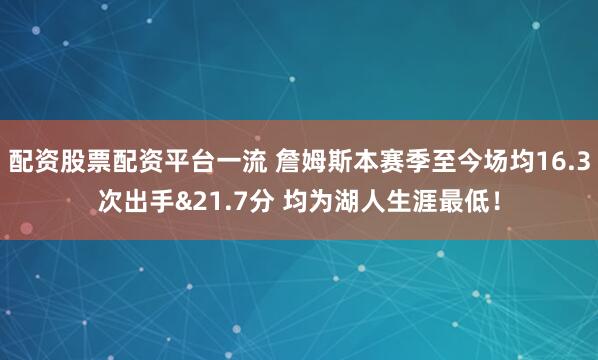 配资股票配资平台一流 詹姆斯本赛季至今场均16.3次出手&21.7分 均为湖人生涯最低！