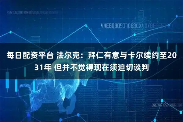 每日配资平台 法尔克：拜仁有意与卡尔续约至2031年 但并不觉得现在须迫切谈判