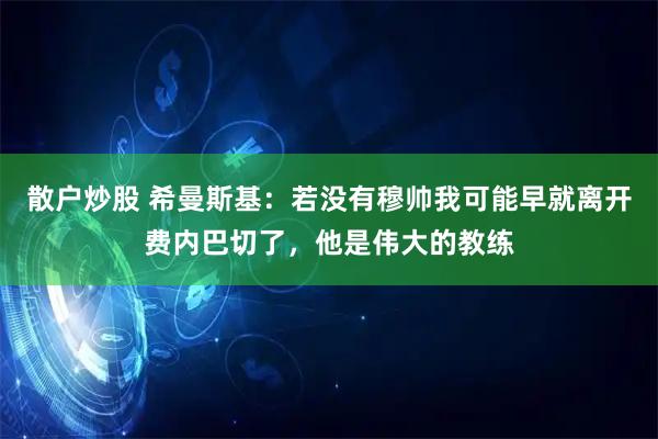 散户炒股 希曼斯基：若没有穆帅我可能早就离开费内巴切了，他是伟大的教练