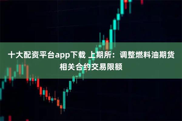 十大配资平台app下载 上期所：调整燃料油期货相关合约交易限额