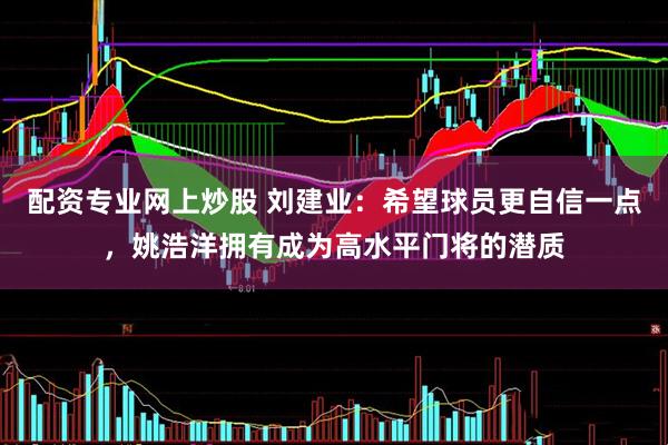 配资专业网上炒股 刘建业：希望球员更自信一点，姚浩洋拥有成为高水平门将的潜质