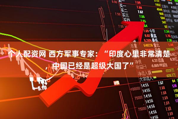 个人配资网 西方军事专家：“印度心里非常清楚，中国已经是超级大国了”