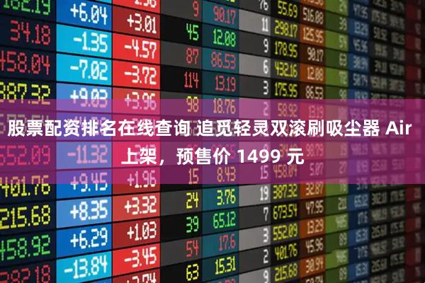 股票配资排名在线查询 追觅轻灵双滚刷吸尘器 Air 上架，预售价 1499 元