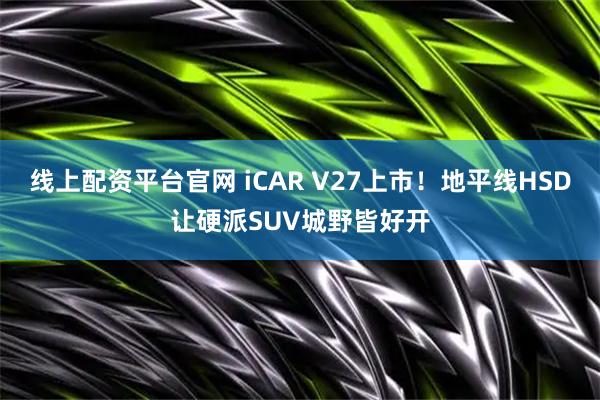 线上配资平台官网 iCAR V27上市！地平线HSD让硬派SUV城野皆好开