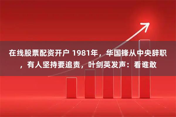 在线股票配资开户 1981年，华国锋从中央辞职，有人坚持要追责，叶剑英发声：看谁敢