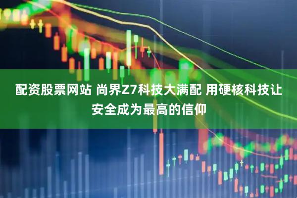 配资股票网站 尚界Z7科技大满配 用硬核科技让安全成为最高的信仰