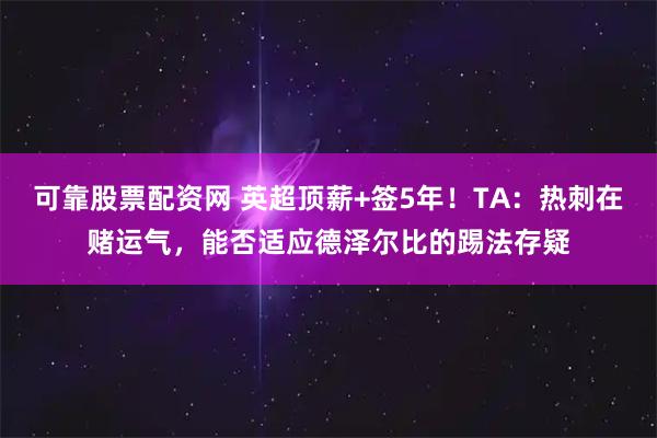 可靠股票配资网 英超顶薪+签5年！TA：热刺在赌运气，能否适应德泽尔比的踢法存疑